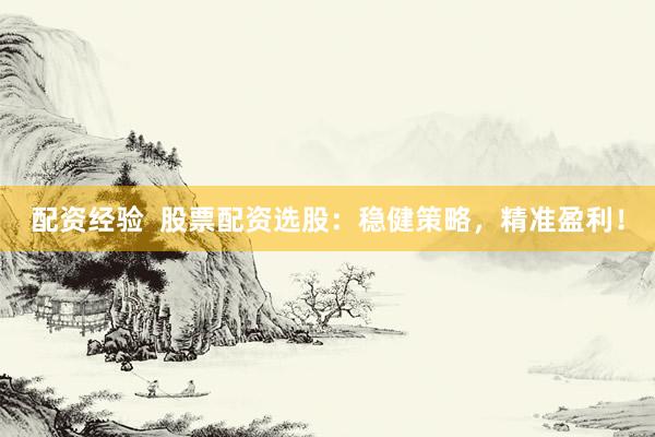 配资经验  股票配资选股：稳健策略，精准盈利！