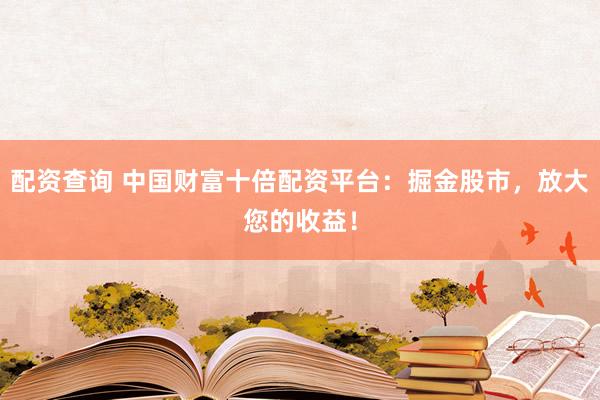 配资查询 中国财富十倍配资平台：掘金股市，放大您的收益！