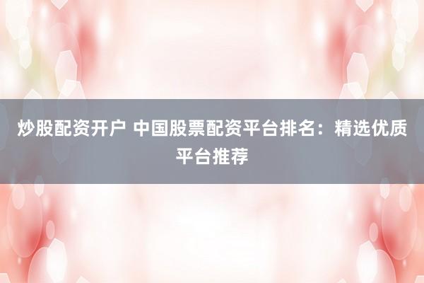 炒股配资开户 中国股票配资平台排名：精选优质平台推荐