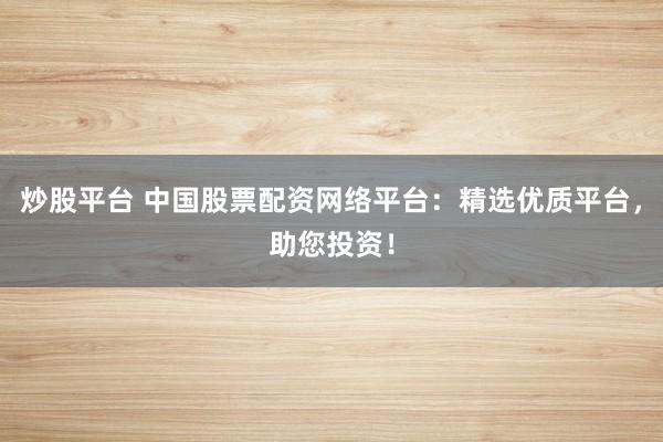 炒股平台 中国股票配资网络平台：精选优质平台，助您投资！
