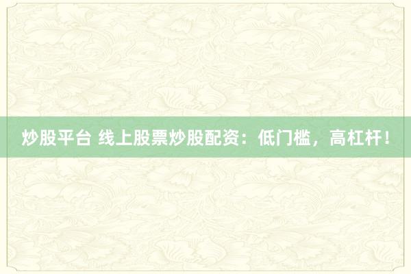 炒股平台 线上股票炒股配资：低门槛，高杠杆！