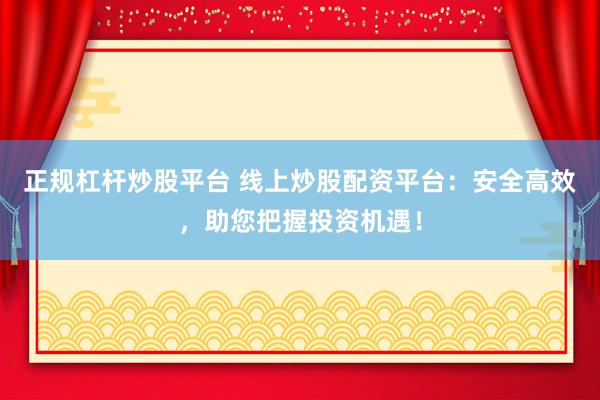 正规杠杆炒股平台 线上炒股配资平台：安全高效，助您把握投资机遇！