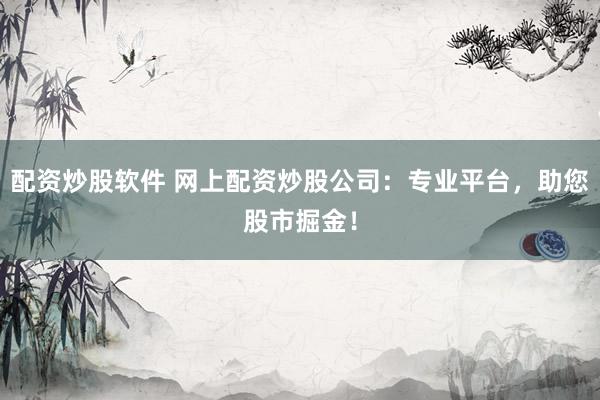 配资炒股软件 网上配资炒股公司：专业平台，助您股市掘金！
