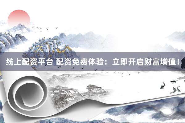 线上配资平台 配资免费体验：立即开启财富增值！