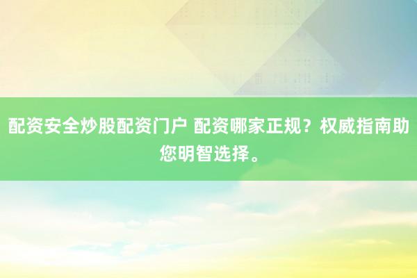 配资安全炒股配资门户 配资哪家正规？权威指南助您明智选择。