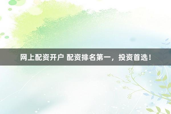 网上配资开户 配资排名第一，投资首选！