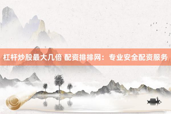 杠杆炒股最大几倍 配资排排网：专业安全配资服务