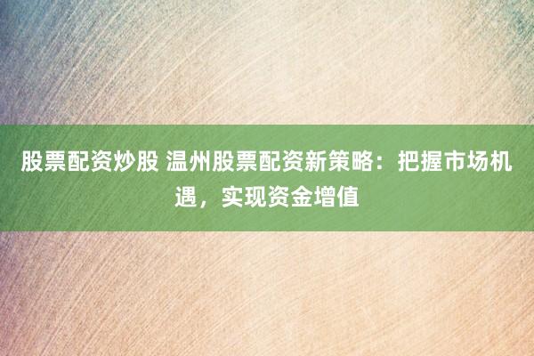 股票配资炒股 温州股票配资新策略：把握市场机遇，实现资金增值