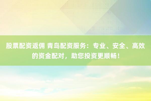 股票配资返佣 青岛配资服务：专业、安全、高效的资金配对，助您投资更顺畅！