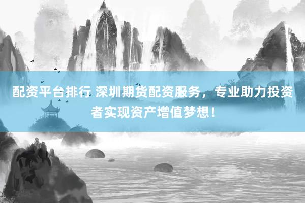 配资平台排行 深圳期货配资服务，专业助力投资者实现资产增值梦想！