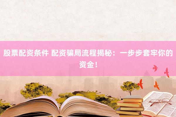 股票配资条件 配资骗局流程揭秘：一步步套牢你的资金！