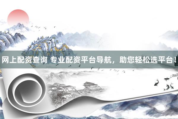 网上配资查询 专业配资平台导航，助您轻松选平台！