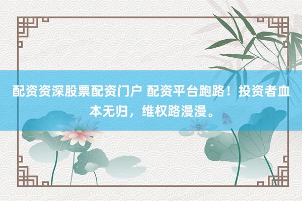 配资资深股票配资门户 配资平台跑路!投资者血本无归,维权路漫漫。