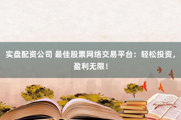 实盘配资公司 最佳股票网络交易平台：轻松投资，盈利无限！