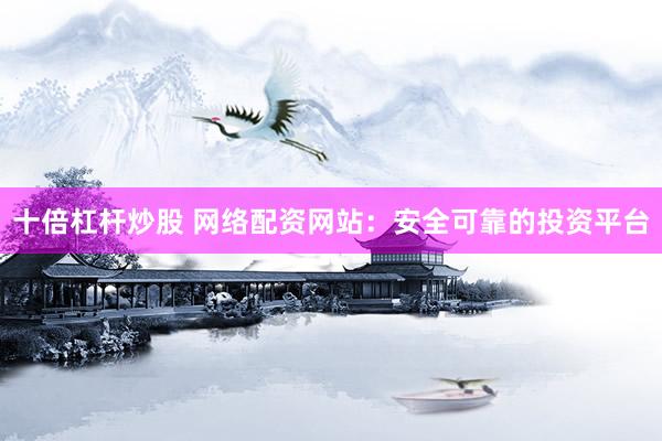 十倍杠杆炒股 网络配资网站：安全可靠的投资平台