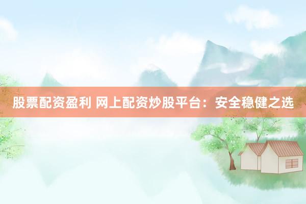 股票配资盈利 网上配资炒股平台：安全稳健之选