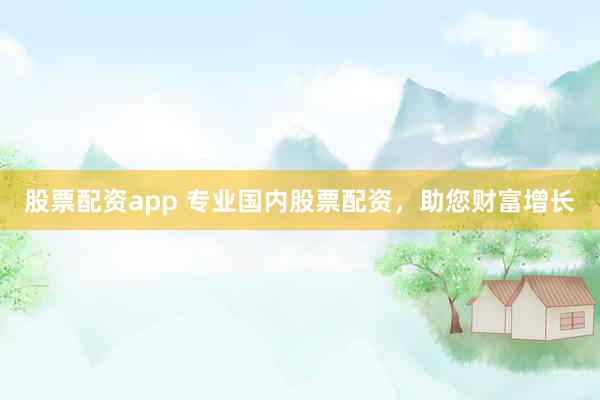 股票配资app 专业国内股票配资，助您财富增长