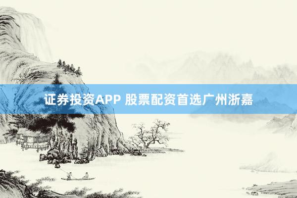 证券投资APP 股票配资首选广州浙嘉
