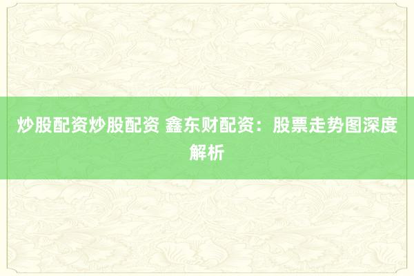 炒股配资炒股配资 鑫东财配资:股票走势图深度解析