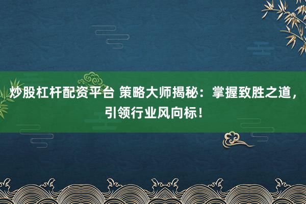 炒股杠杆配资平台 策略大师揭秘:掌握致胜之道,引领行业风向标!