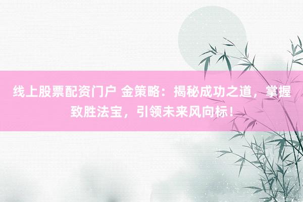 线上股票配资门户 金策略：揭秘成功之道，掌握致胜法宝，引领未来风向标！