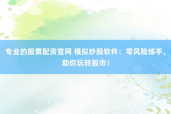 专业的股票配资官网 模拟炒股软件:零风险练手,助你玩转股市!