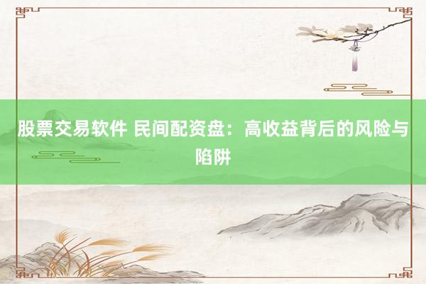 股票交易软件 民间配资盘：高收益背后的风险与陷阱