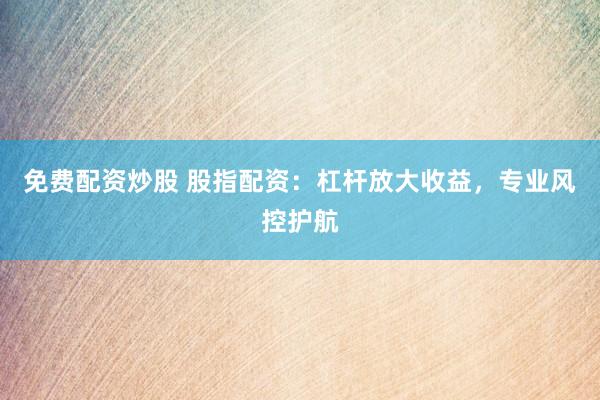 免费配资炒股 股指配资：杠杆放大收益，专业风控护航