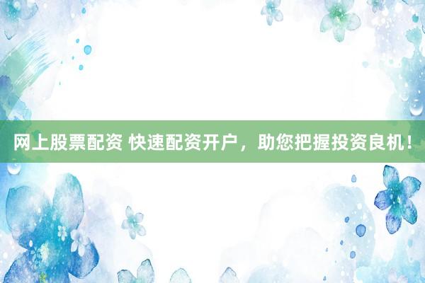 网上股票配资 快速配资开户，助您把握投资良机！