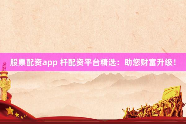 股票配资app 杆配资平台精选：助您财富升级！