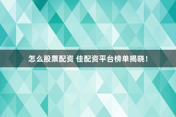 怎么股票配资 佳配资平台榜单揭晓！