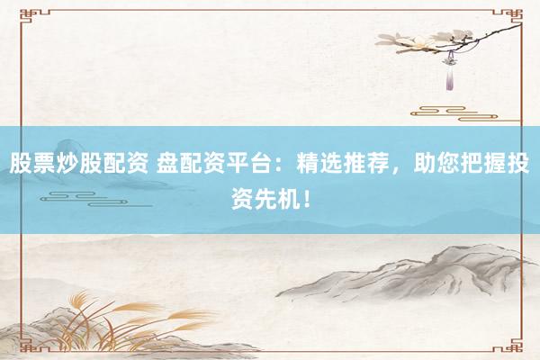 股票炒股配资 盘配资平台：精选推荐，助您把握投资先机！