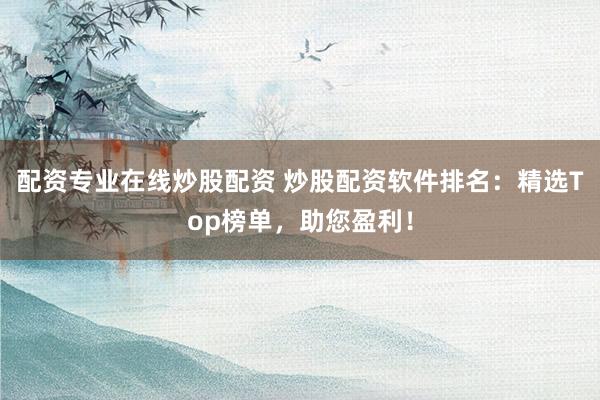 配资专业在线炒股配资 炒股配资软件排名：精选Top榜单，助您盈利！