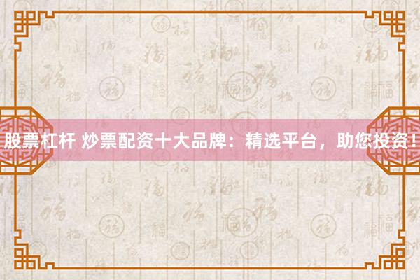 股票杠杆 炒票配资十大品牌：精选平台，助您投资！