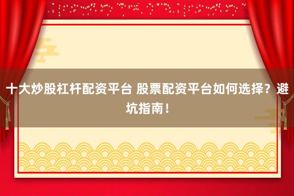 十大炒股杠杆配资平台 股票配资平台如何选择？避坑指南！