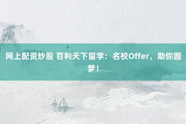 网上配资炒股 百利天下留学：名校Offer，助你圆梦！
