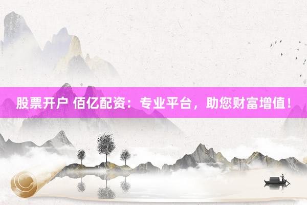 股票开户 佰亿配资：专业平台，助您财富增值！
