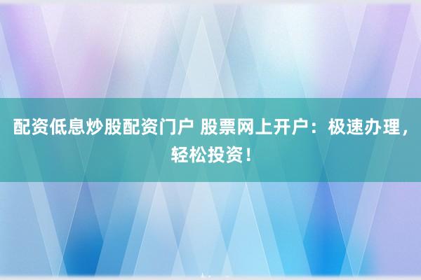 配资低息炒股配资门户 股票网上开户：极速办理，轻松投资！