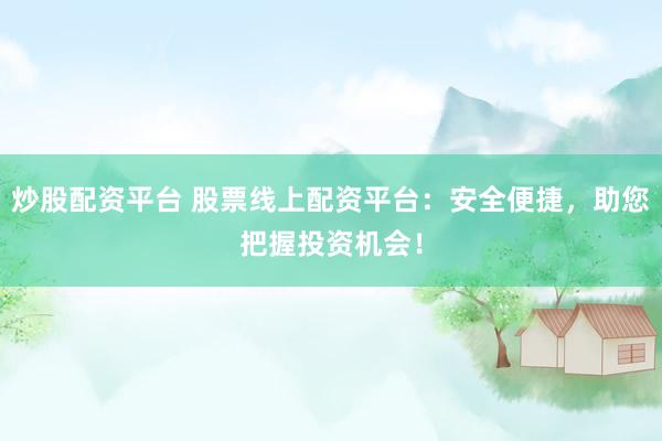 炒股配资平台 股票线上配资平台：安全便捷，助您把握投资机会！
