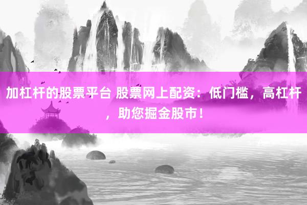 加杠杆的股票平台 股票网上配资：低门槛，高杠杆，助您掘金股市！