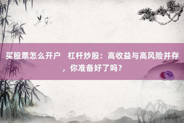 买股票怎么开户   杠杆炒股：高收益与高风险并存，你准备好了吗？