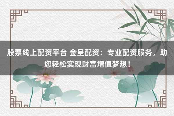 股票线上配资平台 金呈配资：专业配资服务，助您轻松实现财富增值梦想！