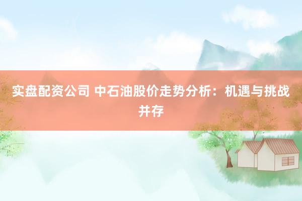 实盘配资公司 中石油股价走势分析：机遇与挑战并存