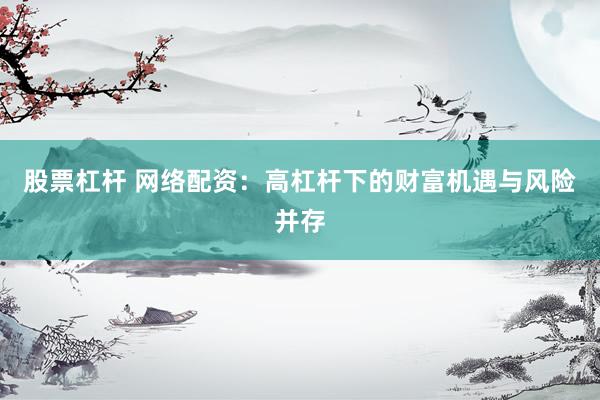 股票杠杆 网络配资：高杠杆下的财富机遇与风险并存