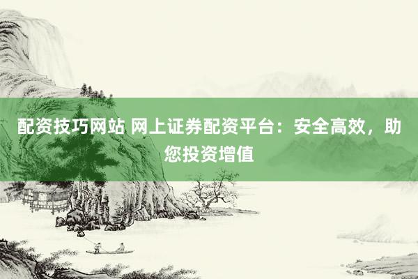 配资技巧网站 网上证券配资平台:安全高效,助您投资增值
