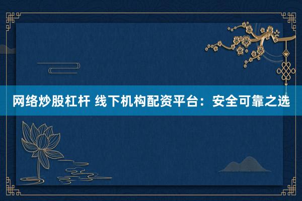 网络炒股杠杆 线下机构配资平台：安全可靠之选