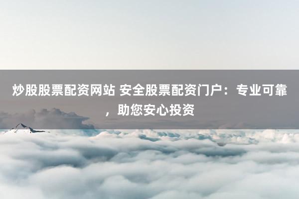 炒股股票配资网站 安全股票配资门户：专业可靠，助您安心投资