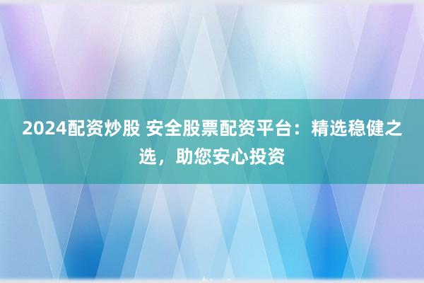 2024配资炒股 安全股票配资平台：精选稳健之选，助您安心投资