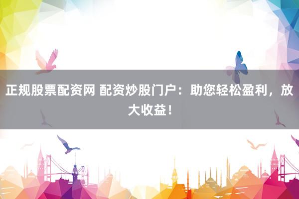 正规股票配资网 配资炒股门户:助您轻松盈利,放大收益!