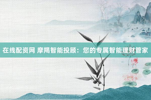 在线配资网 摩羯智能投顾：您的专属智能理财管家